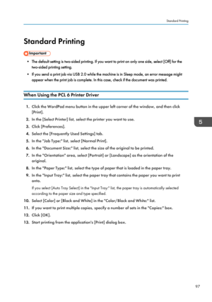 Page 99Standard Printing
• The default setting is two-sided printing. If you want to print on only one side, select [Off] for thetwo-sided printing setting.
• If you send a print job via USB 2.0 while the machine is in Sleep mode, an error message might appear when the print job is complete. In this case, check if the document was printed.
When Using the PCL 6 Printer Driver
1. Click the WordPad menu button in the upper left corner of the window, and then click
[Print].
2. In the [Select Printer] list, select...