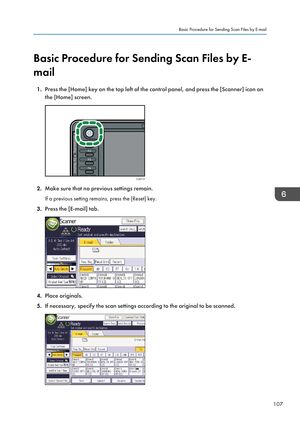 Page 109Basic Procedure for Sending Scan Files by E-
mail
1. Press the [Home] key on the top left of the control panel, and press the [Scanner] icon on
the [Home] screen.
2. Make sure that no previous settings remain.
If a previous setting remains, press the [Reset] key.
3. Press the [E-mail] tab.
4.Place originals.
5. If necessary, specify the scan settings according to the original to be scanned.
Basic Procedure for Sending Scan Files by E-mail
107CJS113   