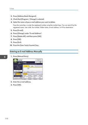 Page 1122.Press [Address Book Mangmnt].
3. Check that [Program / Change] is selected.
4. Select the name whose e-mail address you want to delete.
Press the name key, or enter the registered number using the number keys. You can search by the
registered name, user code, fax number, folder name, e-mail address, or IP-Fax destination.
5. Press [E-mail].
6. Press [Change] under "E-mail Address".
7. Press [Delete All], and then press [OK].
8. Press [OK].
9. Press [Exit].
10. Press the [User Tools/Counter]...