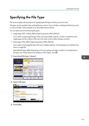 Page 115Specifying the File Type
This section explains the procedure for specifying the file type of a file you want to send.
File types can be specified when sending files by e-mail or Scan to Folder, sending stored files by e-mail
or Scan to Folder, and saving files on a removable memory device.
You can select one of the following file types: • Single Page: [TIFF / JPEG], [PDF], [High Compression PDF] ,[PDF/A] If you select a single-page file type when scanning multiple originals, one file is created for each...