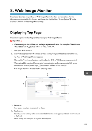 Page 1218. Web Image Monitor
This chapter describes frequently used Web Image Monitor functions and operations. For theinformation not included in this chapter, see Connecting the Machine/ System Settings
 on the
supplied CD-ROM or Web Image Monitor Help.
Displaying Top Page This section explains the Top Page and how to display Web Image Monitor.
• When entering an IPv4 address, do not begin segments with zeros. For example: If the address is "192.168.001.010", you must enter it as...