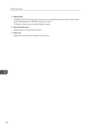 Page 1223. Refresh/Help
 (Refresh): Click  at the upper right in the work area to update the machine information. Click the Web
browser's [Refresh] button to refresh the entire browser screen.
 (Help): Use Help to view or download Help file contents.
4. Basic Information area Displays the basic information of the machine.
5. Work area Displays the contents of the item selected in the menu area.
8. Web Image Monitor
120     