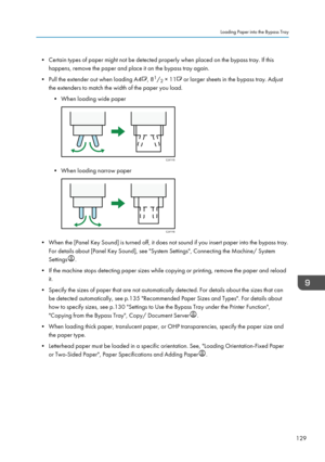 Page 131• Certain types of paper might not be detected properly when placed on the bypass tray. If thishappens, remove the paper and place it on the bypass tray again.
• Pull the extender out when loading A4
, 8 1
/ 2 × 11 or larger sheets in the bypass tray. Adjust
the extenders to match the width of the paper you load.
• When loading wide paper
• When loading narrow paper
• When the [Panel Key Sound] is turned off, it does not sound if you insert paper into the bypass tray. For details about [Panel Key Sound],...