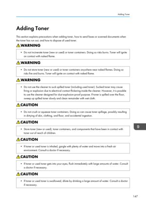 Page 149Adding Toner
This section explains precautions when adding toner, how to send faxes or scanned documents when
the toner has run out, and how to dispose of used toner.• Do not incinerate toner (new or used) or toner containers. Doing so risks burns. Toner will ignite on contact with naked flame.• Do not store toner (new or used) or toner containers anywhere near naked flames. Doing sorisks fire and burns. Toner will ignite on contact with naked flame.• Do not use the cleaner to suck spilled toner...
