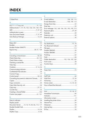 Page 225INDEX
 
2 Sided Print............................................................. 9
A
A3/11 × 17 tray unit ...................................31, 125
Address book 11, 77, 78, 102, 104, 105, 108, 109
ADF .............................................................. 7, 27, 49
Authentication screen ............................................ 47
Auto Document Feeder ..............................7, 27, 49
Auto Reduce/Enlarge ....................................14, 52
B
Beep alert...