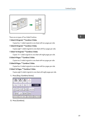 Page 61There are six types of Two-Sided Combine.
1 Sided 4 Originals 
 Combine 2 Sides
Copies four 1-sided originals to one sheet with two pages per side.
1 Sided 8 Originals 
 Combine 2 Sides
Copies eight 1-sided originals to one sheet with four pages per side.
1 Sided 16 Originals 
 Combine 2 Sides
Copies 16 1-sided originals to one sheet with eight pages per side.
2 Sided 4 Pages 
 Combine 2 Sides
Copies two 2-sided originals to one sheet with two pages per side.
2 Sided 8 Pages 
 Combine 2 Sides
Copies four...