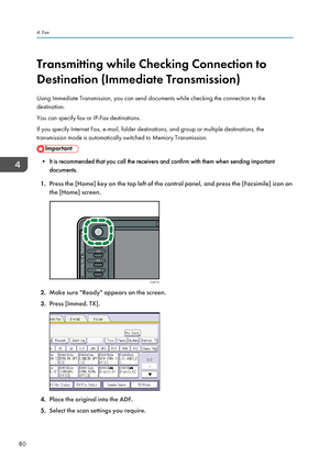 Page 82Transmitting while Checking Connection to
Destination (Immediate Transmission)
Using Immediate Transmission, you can send documents while checking the connection to the
destination.
You can specify fax or IP-Fax destinations.
If you specify Internet Fax, e-mail, folder destinations, and group or multiple destinations, the
transmission mode is automatically switched to Memory Transmission.
• It is recommended that you call the receivers and confirm with them when sending important documents.
1. Press the...