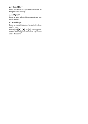 Page 1810
2.{
{{ {Cancel}
}} } key
Press to cancel an operation or return to
the previous display.
3.{
{{ {OK}
}} } key
Press to set a selected item or entered nu-
meric value.
4.Scroll keys
Press to move the cursor to each direction
one by one.
When {
{{ {U
UU U}
}} },{
{{ {T
TT T}
}} },{
{{ {V
VV V}
}} }, or {
{{ {W
WW W}
}} } key appears
in this manual, press the scroll key of the
same direction.
KirC2_GBcopyF_FM.book  Page 10  Friday, April 15, 2005  2:55 PM
Downloaded From ManualsPrinter.com Manuals 