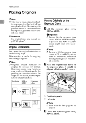 Page 26Placing Originals
18
1Placing Originals
Note
❒Take care to place originals only af-
ter any correction fluid and ink has
completely dried. Not taking this
precaution could cause marks on
the exposure glass that will be cop-
ied onto paper.
Reference
For original sizes you can set, see
p.15 “Originals” .
Original Orientation
You can set the original orientation in
the following ways.
This function is useful for copying
torn or large originals.
Note
❒Originals should normally be
aligned to the rear left...