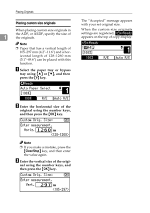 Page 28Placing Originals
20
1
Placing custom size originals
When placing custom size originals in
the ADF, or ARDF, specify the size of
the originals.
Note
❒Paper that has a vertical length of
105–297 mm (4.2–11.6) and a hor-
izontal length of 128–1260 mm
(5.1–49.6) can be placed with this
function.
A
AA ASelect the paper tray or bypass
tray using {
{{ {U
UU U}
}} } or {
{{ {T
TT T}
}} }, and then
press the {
{{ {#}
}} } key.
B
BB BEnter the horizontal size of the
original using the number keys,
and then press...