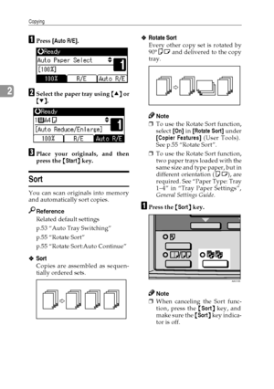 Page 38Copying
30
2
A
AA APress [Auto R/E].
B
BB BSelect the paper tray using {
{{ {U
UU U}
}} } or
{
{{ {T
TT T}
}} }.
C
CC CPlace your originals, and then
press the {
{{ {Start}
}} } key.
Sort
You can scan originals into memory
and automatically sort copies.
Reference
Related default settings
p.53 “Auto Tray Switching”
p.55 “Rotate Sort”
p.55 “Rotate Sort:Auto Continue”
❖
❖❖ ❖Sort
Copies are assembled as sequen-
tially ordered sets.
❖
❖❖ ❖Rotate Sort
Every other copy set is rotated by
90°KL and delivered to...