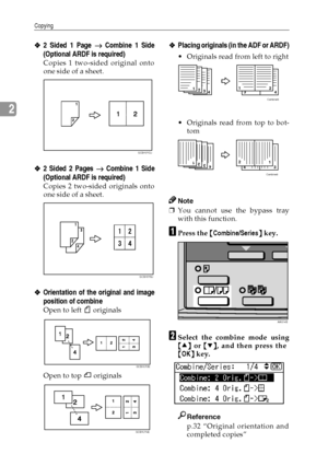 Page 42Copying
34
2
❖
❖❖ ❖2 Sided 1 Page →
→→ → Combine 1 Side
(Optional ARDF is required)
Copies 1 two-sided original onto
one side of a sheet.
❖
❖❖ ❖2 Sided 2 Pages →
→→ → Combine 1 Side
(Optional ARDF is required) 
Copies 2 two-sided originals onto
one side of a sheet.
❖
❖❖ ❖Orientation of the original and image
position of combine
Open to left R originals
Open to top S originals
❖
❖❖ ❖Placing originals (in the ADF or ARDF)
Originals read from left to right
Originals read from top to bot-
tom
Note
❒You...