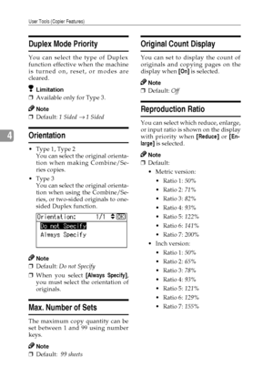 Page 62User Tools (Copier Features)
54
4
Duplex Mode Priority
You can select the type of Duplex
function effective when the machine
is turned on, reset, or modes are
cleared.
Limitation
❒Available only for Type 3.
Note
❒Default: 1 Sided → 1 Sided
Orientation
Type 1, Type 2
You can select the original orienta-
tion when making Combine/Se-
ries copies.
Type 3
You can select the original orienta-
tion when using the Combine/Se-
ries, or two-sided originals to one-
sided Duplex function.
Note
❒Default: Do not...