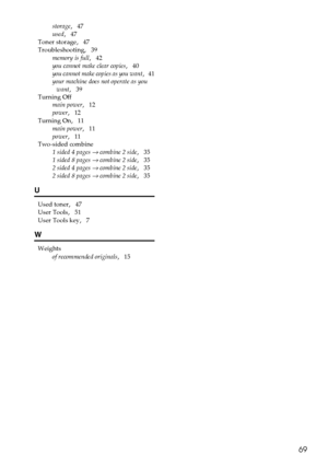 Page 7769
storage,   47
used
,   47
Toner storage
,   47
Troubleshooting
,   39
memory is full
,   42
you cannot make clear copies
,   40
you cannot make copies as you want
,   41
your machine does not operate as you 
want
,   39
Turning Off
main power
,   12
power
,   12
Turning On
,   11
main power
,   11
power
,   11
Two-sided combine
1 sided 4 pages 
→ combine 2 side,   35
1 sided 8 pages 
→ combine 2 side,   35
2 sided 4 pages 
→ combine 2 side,   35
2 sided 8 pages 
→ combine 2 side,   35
U
Used toner,...