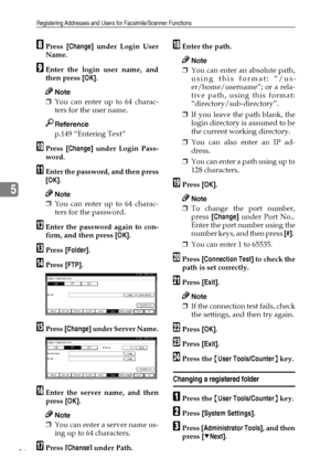 Page 108Registering Addresses and Users for Facsimile/Scanner Functions
96
5
HPress [Change] under Login User
Name.
IEnter the login user name, and
then press [OK].
Note
❒You can enter up to 64 charac-
ters for the user name.
Reference
p.149 “Entering Text”
JPress [Change] under Login Pass-
word.
KEnter the password, and then press
[OK].
Note
❒You can enter up to 64 charac-
ters for the password.
LEnter the password again to con-
firm, and then press [OK].
MPress [Folder].
NPress [FTP].
OPress [Change] under...