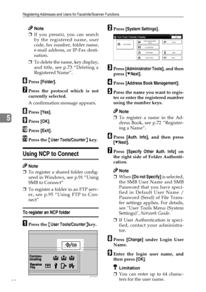 Page 110Registering Addresses and Users for Facsimile/Scanner Functions
98
5
Note
❒If you press , you can search
by the registered name, user
code, fax number, folder name,
e-mail address, or IP-Fax desti-
nation.
❒To delete the name, key display,
and title, see p.73 “Deleting a
Registered Name”.
FPress [Folder].
GPress the protocol which is not
currently selected.
A confirmation message appears.
HPress [Yes].
IPress [OK].
JPress [Exit].
KPress the {User Tools/Counter} key.
Using NCP to Connect
Note
❒To register...