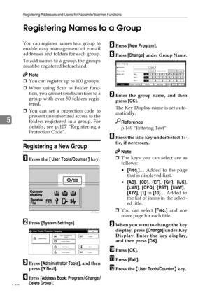 Page 114Registering Addresses and Users for Facsimile/Scanner Functions
102
5Registering Names to a Group
You can register names to a group to
enable easy management of e-mail
addresses and folders for each group.
To add names to a group, the groups
must be registered beforehand.
Note
❒You can register up to 100 groups.
❒When using Scan to Folder func-
tion, you cannot send scan files to a
group with over 50 folders regis-
tered.
❒You can set a protection code to
prevent unauthorized access to the
folders...