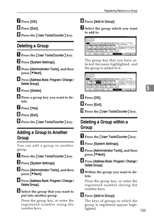 Page 117Registering Names to a Group
105
5
GPress [OK].
HPress [Exit].
IPress the {User Tools/Counter} key.
Deleting a Group
APress the {User Tools/Counter} key.
BPress [System Settings].
CPress [Administrator Tools], and then
press [TNext].
DPress [Address Book: Program / Change /
Delete Group
].
EPress [Delete].
FPress a group key you want to de-
lete.
GPress [Yes].
HPress [Exit].
IPress the {User Tools/Counter} key.
Adding a Group to Another 
Group
You can add a group to another
group.
APress the {User...