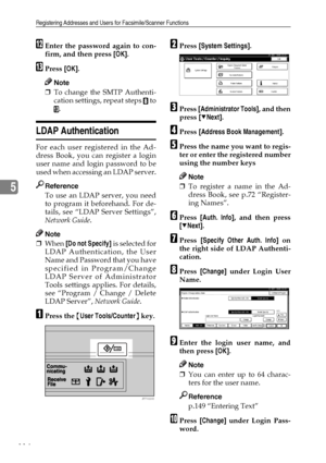 Page 126Registering Addresses and Users for Facsimile/Scanner Functions
114
5
LEnter the password again to con-
firm, and then press [OK].
MPress [OK].
Note
❒To change the SMTP Authenti-
cation settings, repeat steps 
H to
M.
LDAP Authentication
For each user registered in the Ad-
dress Book, you can register a login
user name and login password to be
used when accessing an LDAP server.
Reference
To use an LDAP server, you need
to program it beforehand. For de-
tails, see “LDAP Server Settings”,
Network Guide....