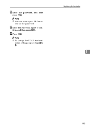 Page 127Registering Authentication
115
5
KEnter the password, and then
press [OK].
Note
❒You can enter up to 64 charac-
ters for the password.
LEnter the password again to con-
firm, and then press [OK].
MPress [OK].
Note
❒To change the LDAP Authenti-
cation settings, repeat steps 
H to
M.
Downloaded From ManualsPrinter.com Manuals 