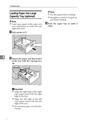 Page 134Troubleshooting
122
6
Loading Paper into Large 
Capacity Tray (optional)
Note
❒Load copy paper of the same size
and orientation in both left and
right side trays.
APull out the LCT.
BSquare the paper, and then load it
in the tray with the copying face
up.
Important
❒Align the right edge of the right
copy paper stack with the right
edge of the tray.
❒Align the left edge of the left
copy paper stack with the left
edge of the tray.
❒Do not stack paper over the lim-
it mark.
Note
❒Fan the paper before...