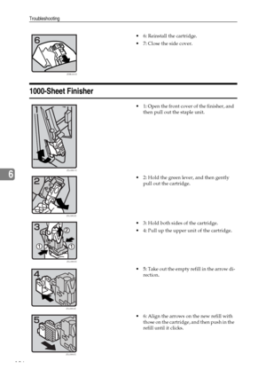 Page 148Troubleshooting
136
6
1000-Sheet Finisher
 6: Reinstall the cartridge.
 7: Close the side cover.
 1: Open the front cover of the finisher, and 
then pull out the staple unit.
 2: Hold the green lever, and then gently 
pull out the cartridge.
 3: Hold both sides of the cartridge.
 4: Pull up the upper unit of the cartridge.
 5: Take out the empty refill in the arrow di-
rection.
 6: Align the arrows on the new refill with 
those on the cartridge, and then push in the 
refill until it clicks....