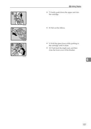 Page 149d Adding Staples
137
6
 7: Gently push down the upper unit into 
the cartridge.
 8: Pull out the ribbon.
 9: Hold the green lever while pushing in 
the cartridge until it clicks.
 10: Push back the staple unit, and then 
close the front cover of the finisher.
ZGJS806E
ZGJS807E
ZGJS808E
Downloaded From ManualsPrinter.com Manuals 
