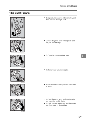 Page 151Removing Jammed Staples
139
6
1000-Sheet Finisher
 1: Open the front cover of the finisher, and 
then pull out the staple unit.
 2: Hold the green lever while gently pull-
ing out the cartridge.
 3: Open the cartridges face plate.
 4: Remove any jammed staples.
 5: Pull down the cartridges face plate until 
it clicks.
 6: Hold the green lever while pushing in 
the cartridge until it clicks.
 7: Push back the staple unit, and then close 
the front cover of the finisher.
ZGJS801E
ZGJS802E
ZGJS813E...