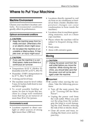 Page 155Where to Put Your Machine
143
7 Where to Put Your Machine
Machine Environment
Choose your machines location care-
fully. Environmental conditions
greatly affect its performance.
Optimum environmental conditions
R CAUTION:
R CAUTION:
 Temperature: 10-32 °C (50-89.6 °F)
(humidity to be 54% at 32 °C, 89.6 °F)
 Humidity: 15-80% (temperature to
be 27 °C, 80.6 °F at 80%)
 A strong and level base.
 The machine must be level within
5 mm, 0.2 inches: both front to rear
and left to right.
 To avoid possible...