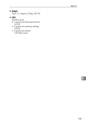 Page 167Main Unit
155
9
❖Weight:
Type 1, 2: Approx. 62 kg, 136.7 lb.
❖HDD:
20 GB or more
 Capacity for Document Server
3.6 GB
 Capacity for memory sorting
3.2 GB
 Capacity for others
1.32 GB or more
Downloaded From ManualsPrinter.com Manuals 