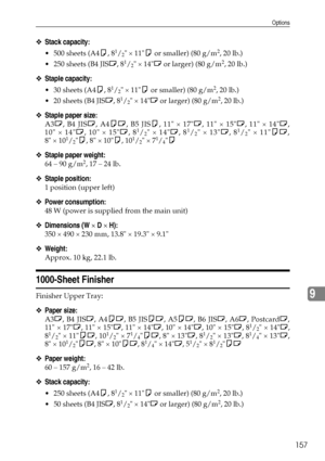 Page 169Options
157
9
❖Stack capacity:
 500 sheets (A4K, 81/2 × 11K or smaller) (80 g/m2, 20 lb.)
 250 sheets (B4 JISL, 8
1/2 × 14L or larger) (80 g/m2, 20 lb.)
❖Staple capacity:
 30 sheets (A4K, 81/2 × 11K or smaller) (80 g/m2, 20 lb.)
 20 sheets (B4 JISL, 8
1/2 × 14L or larger) (80 g/m2, 20 lb.)
❖Staple paper size:
A3L, B4 JISL, A4KL, B5 JISK, 11 × 17L, 11 × 15L, 11 × 14L,
10 × 14L, 10 × 15L, 81/2 × 14L, 81/2 × 13L, 81/2 × 11KL,
8 × 101/2K, 8 × 10K, 101/2 × 71/4K
❖Staple paper weight:
64 – 90 g/m2, 17 – 24...