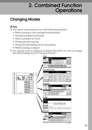 Page 4129
2. Combined Function
Operations
Changing Modes
Note
❒You cannot switch modes in any of the following situations:
 When scanning in a fax message for transmission
 During immediate transmission
 When accessing User Tools
 During interrupt copying
 During On hook dialing for fax transmission
 While scanning an original
❒The copying screen is displayed as default after power on. You can change
this default setting. See p.53 “Function Priority”.
AHR022S
Downloaded From ManualsPrinter.com Manuals 