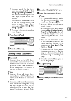 Page 57Using the Document Server
45
3
❒You can search for the docu-
ment by using [Search by User
Name] or [Search by File Name] at
the left top of the display. See
p.41 “Searching for Stored Doc-
uments”.
❒You can sort document names
in the list by user name, file
name, or date. To sort docu-
ments, press [User Name], [File
Name], or [Date].
❒To cancel a document selection,
press it again.
BPress [Print 1st Page].
CPress the {Start} key.
Deleting Stored Documents
Important
❒You can store up to 3,000 docu-...