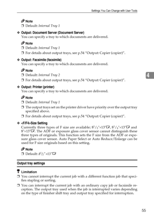 Page 67Settings You Can Change with User Tools
55
4
Note
❒Default: Internal Tray 1
❖Output: Document Server (Document Server)
You can specify a tray to which documents are delivered.
Note
❒Default: Internal Tray 1
❒For details about output trays, see p.54 “Output: Copier (copier)”.
❖Output: Facsimile (facsimile)
You can specify a tray to which documents are delivered.
Note
❒Default: Internal Tray 2
❒For details about output trays, see p.54 “Output: Copier (copier)”.
❖Output: Printer (printer)
You can specify a...