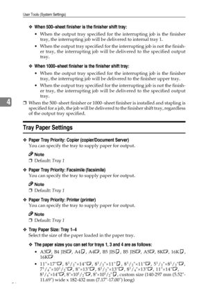 Page 68User Tools (System Settings)
56
4
❖When 500–sheet finisher is the finisher shift tray:
 When the output tray specified for the interrupting job is the finisher
tray, the interrupting job will be delivered to internal tray 1.
 When the output tray specified for the interrupting job is not the finish-
er tray, the interrupting job will be delivered to the specified output
tray.
❖When 1000–sheet finisher is the finisher shift tray:
 When the output tray specified for the interrupting job is the finisher...