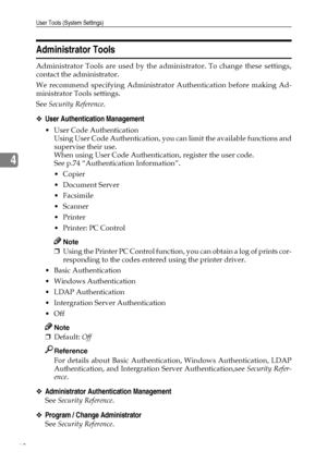 Page 74User Tools (System Settings)
62
4
Administrator Tools
Administrator Tools are used by the administrator. To change these settings,
contact the administrator.
We recommend specifying Administrator Authentication before making Ad-
ministrator Tools settings.
See Security Reference.
❖User Authentication Management
 User Code Authentication
Using User Code Authentication, you can limit the available functions and
supervise their use.
When using User Code Authentication, register the user code.
See p.74...