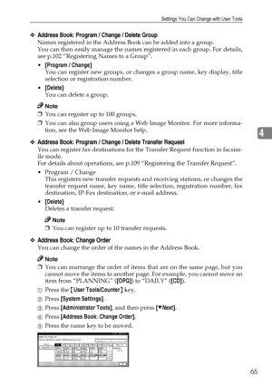 Page 77Settings You Can Change with User Tools
65
4
❖Address Book: Program / Change / Delete Group
Names registered in the Address Book can be added into a group.
You can then easily manage the names registered in each group. For details,
see p.102 “Registering Names to a Group”.
[Program / Change]
You can register new groups, or changes a group name, key display, title
selection or registration number.
[Delete]
You can delete a group.
Note
❒You can register up to 100 groups.
❒You can also group users using a...