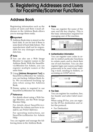 Page 8169
5.Registering Addresses and Users
for Facsimile/Scanner Functions
Address Book
Registering information such as the
names of users and their e-mail ad-
dresses in the Address Book allows
you to manage them easily.
Important
❒Address Book data is stored on the
hard disk. It can be lost if there is
some kind of hard disk failure. The
manufacturer shall not be respon-
sible for any damages resulting
data loss.
Note
❒You can also use a Web Image
Monitor to register names in the
Address Book. With the...