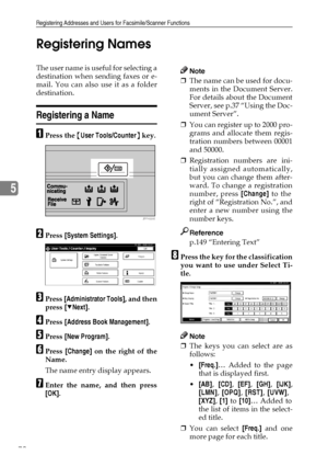 Page 84Registering Addresses and Users for Facsimile/Scanner Functions
72
5Registering Names
The user name is useful for selecting a
destination when sending faxes or e-
mail. You can also use it as a folder
destination.
Registering a Name
APress the {User Tools/Counter} key.
BPress [System Settings].
CPress [Administrator Tools], and then
press [TNext].
DPress [Address Book Management].
EPress [New Program].
FPress [Change] on the right of the
Name.
The name entry display appears.
GEnter the name, and then...