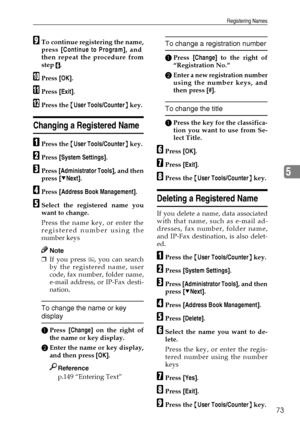 Page 85Registering Names
73
5
ITo continue registering the name,
press [Continue to Program], and
then repeat the procedure from
step 
F.
JPress [OK].
KPress [Exit].
LPress the {User Tools/Counter} key.
Changing a Registered Name
APress the {User Tools/Counter} key.
BPress [System Settings].
CPress [Administrator Tools], and then
press [TNext].
DPress [Address Book Management].
ESelect the registered name you
want to change.
Press the name key, or enter the
registered number using the
number keys
Note
❒If you...