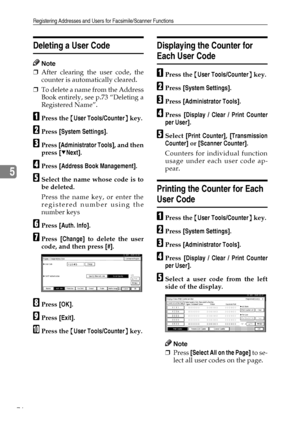 Page 88Registering Addresses and Users for Facsimile/Scanner Functions
76
5
Deleting a User Code
Note
❒After clearing the user code, the
counter is automatically cleared.
❒To delete a name from the Address
Book entirely, see p.73 “Deleting a
Registered Name”.
APress the {User Tools/Counter} key.
BPress [System Settings].
CPress [Administrator Tools], and then
press [TNext].
DPress [Address Book Management].
ESelect the name whose code is to
be deleted.
Press the name key, or enter the
registered number using...