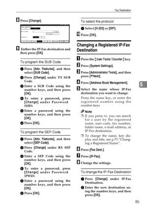 Page 97Fax Destination
85
5
HPress [Change].
I Enther the IP-Fax destination and
then press [OK].
To program the SUB Code
APress [Adv. Features], and then
select [SUB Code].
BPress [Change] under TX SUB
Code.
CEnter a SUB Code using the
number keys, and then press
[OK].
DTo enter a password, press
[Change] under Password
(SID).
EEnter a password using the
number keys, and then press
[OK].
FPress [OK].
To program the SEP Code
APress [Adv. Features], and then
select [SEP Code].
BPress [Change] under RX SEP
Code....