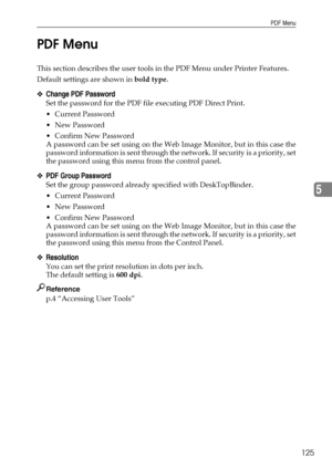 Page 133PDF Menu
125
5 PDF Menu
This section describes the user tools in the PDF Menu under Printer Features.
Default settings are shown in bold type.
❖Change PDF Password
Set the password for the PDF file executing PDF Direct Print.
 Current Password
 New Password
 Confirm New Password
A password can be set using on the Web Image Monitor, but in this case the
password information is sent through the network. If secu rity is a priority, set
the password using this menu from the control panel.
❖PDF Group...