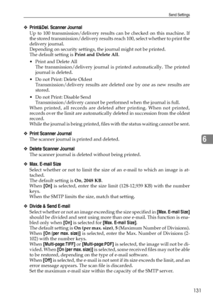 Page 139Send Settings
131
6
❖Print&Del. Scanner Journal
Up to 100 transmission/delivery results can be checked on this machine. If
the stored transmission/delivery results reach 100, select whether to print the
delivery journal.
Depending on security settings, the journal might not be printed.
The default setting is Print and Delete All.
Print and Delete All
The transmission/delivery journal is printed automatically. The printed
journal is deleted.
 Do not Print: Delete Oldest
Transmission/delivery results are...