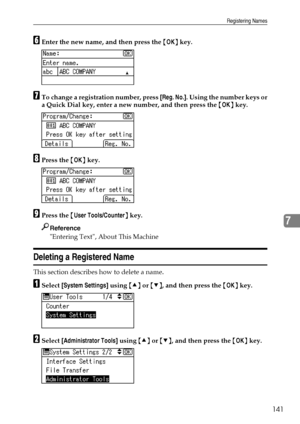 Page 149Registering Names
141
7
FEnter the new name, and then press the {OK} key.
GTo change a registration number, press [Reg. No.]. Using the number keys or
a Quick Dial key, enter a new number, and then press the {OK} key.
HPress the {OK} key.
IPress the {User Tools/Counter} key.
Reference
Entering Text, About This Machine
Deleting a Registered Name
This section describes how to delete a name.
ASelect [System Settings] using {U} or {T}, and then press the {OK} key.
BSelect [Administrator Tools] using {U} or...