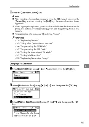 Page 171Fax Destination
163
7
MPress the {User Tools/Counter} key.
Note
❒After entering a fax number, be sure to press the {OK} key. If you press the
{Escape} key without pressing the {OK} key, the entered number is not
registered.
❒When a group is registered, you can also add this fax destination to the
group. For details about registering group, see Registering Names to a
Group.
❒For registration of a name, see Registering Names.
Reference
p.138 “Registering Names”
p.165 “Using a Fax Destination as a sender”...