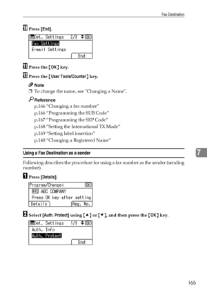 Page 173Fax Destination
165
7
JPress [End].
KPress the {OK} key.
LPress the {User Tools/Counter} key.
Note
❒To change the name, see Changing a Name.
Reference
p.166 “Changing a fax number”
p.166 “Programming the SUB Code”
p.167 “Programming the SEP Code”
p.168 “Setting the International TX Mode”
p.169 “Setting label insertion”
p.140 “Changing a Registered Name”
Using a Fax Destination as a sender
Following describes the procedure for using a fax number as the sender (sending
number).
APress [Details].
BSelect...