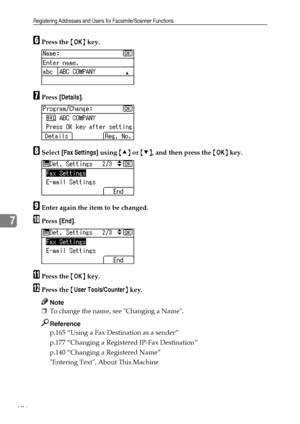 Page 184Registering Addresses and Users for Facsimile/Scanner Functions
176
7
FPress the {OK} key.
GPress [Details].
HSelect [Fax Settings] using {U} or {T}, and then press the {OK} key.
IEnter again the item to be changed.
JPress [End].
KPress the {OK} key.
LPress the {User Tools/Counter} key.
Note
❒To change the name, see Changing a Name.
Reference
p.165 “Using a Fax Destination as a sender”
p.177 “Changing a Registered IP-Fax Destination”
p.140 “Changing a Registered Name”
Entering Text, About This Machine...