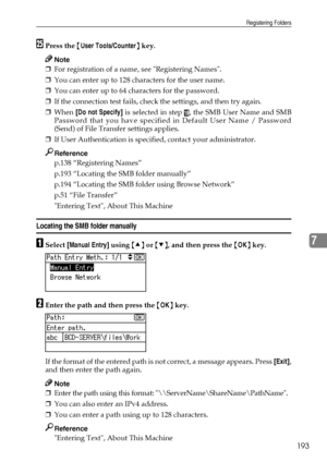 Page 201Registering Folders
193
7
YPress the {User Tools/Counter} key.
Note
❒For registration of a name, see Registering Names.
❒You can enter up to 128 characters for the user name.
❒You can enter up to 64 characters for the password.
❒If the connection test fails, check the settings, and then try again.
❒When [Do not Specify] is selected in step 
J, the SMB User Name and SMB
Password that you have specified in Default User Name / Password
(Send) of File Transfer settings applies.
❒If User Authentication is...