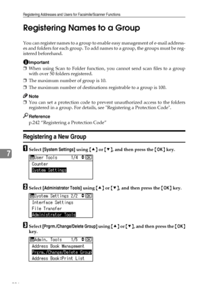 Page 234Registering Addresses and Users for Facsimile/Scanner Functions
226
7Registering Names to a Group
You can register names to a group to enable easy management of e-mail address-
es and folders for each group. To add names to a group, the groups must be reg-
istered beforehand.
Important
❒When using Scan to Folder function, you cannot send scan files to a group
with over 50 folders registered.
❒The maximum number of group is 10.
❒The maximum number of destinations registrable to a group is 100.
Note
❒You...